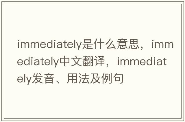 immediately是什么意思，immediately中文翻譯，immediately發(fā)音、用法及例句