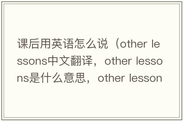 課后用英語(yǔ)怎么說(shuō)（other lessons中文翻譯，other lessons是什么意思，other lessons發(fā)音、用法及例句）