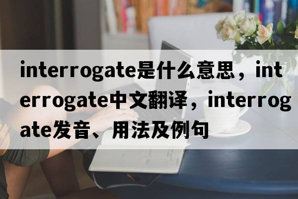 interrogate是什么意思，interrogate中文翻譯，interrogate發(fā)音、用法及例句