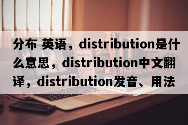 分布 英語(yǔ)，distribution是什么意思，distribution中文翻譯，distribution發(fā)音、用法及例句