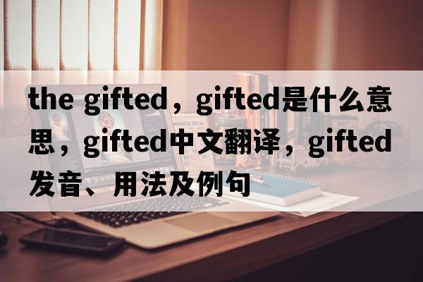 the gifted，gifted是什么意思，gifted中文翻譯，gifted發(fā)音、用法及例句