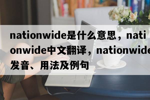 nationwide是什么意思，nationwide中文翻譯，nationwide發(fā)音、用法及例句
