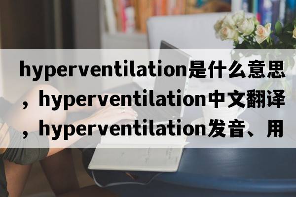 hyperventilation是什么意思，hyperventilation中文翻譯，hyperventilation發(fā)音、用法及例句