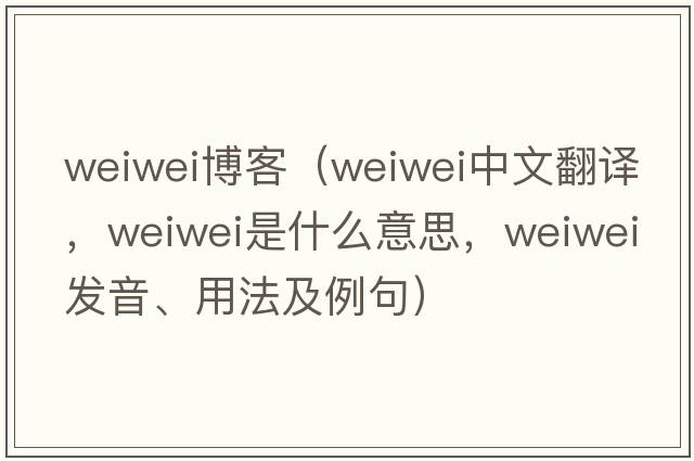 weiwei博客（Weiwei中文翻譯，Weiwei是什么意思，Weiwei發(fā)音、用法及例句）