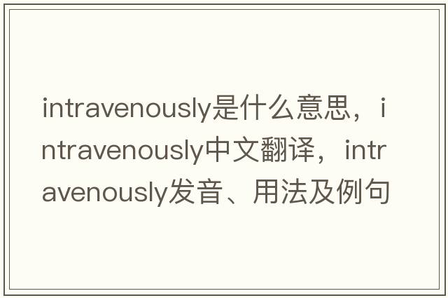 intravenously是什么意思，intravenously中文翻譯，intravenously發(fā)音、用法及例句