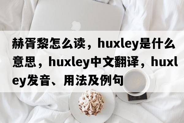 赫胥黎怎么讀，Huxley是什么意思，Huxley中文翻譯，Huxley發(fā)音、用法及例句