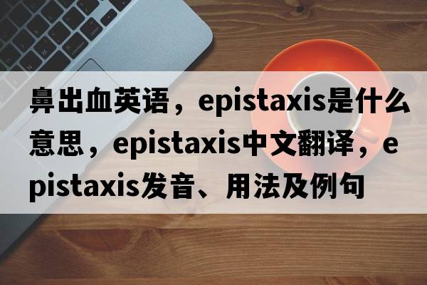 鼻出血英語，epistaxis是什么意思，epistaxis中文翻譯，epistaxis發(fā)音、用法及例句