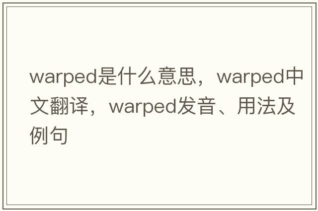 warped是什么意思，warped中文翻譯，warped發(fā)音、用法及例句