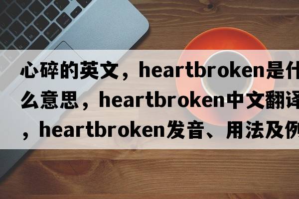 心碎的英文，heartbroken是什么意思，heartbroken中文翻譯，heartbroken發(fā)音、用法及例句