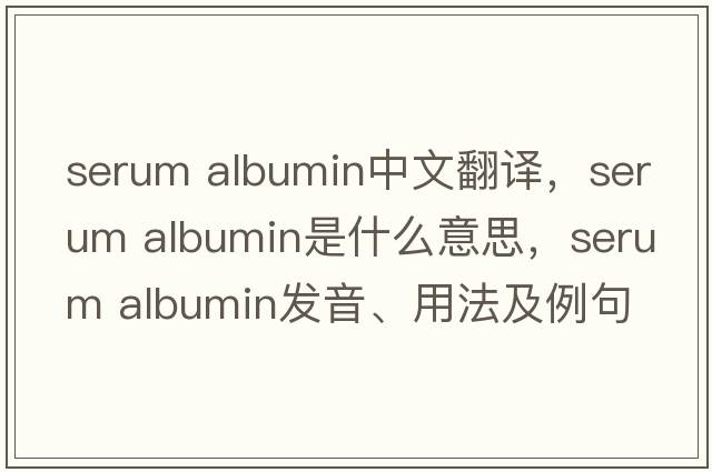 serum albumin中文翻譯，serum albumin是什么意思，serum albumin發(fā)音、用法及例句