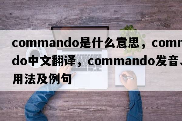 commando是什么意思，commando中文翻譯，commando發(fā)音、用法及例句