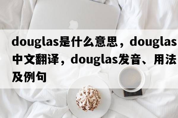 douglas是什么意思，douglas中文翻譯，douglas發(fā)音、用法及例句
