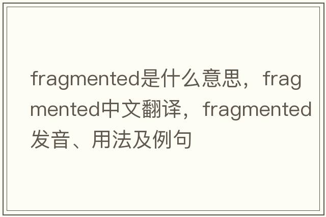 fragmented是什么意思，fragmented中文翻譯，fragmented發(fā)音、用法及例句