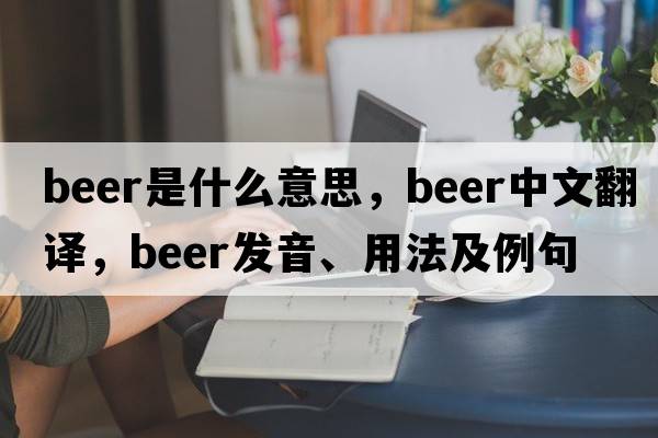 beer是什么意思，beer中文翻譯，beer發(fā)音、用法及例句