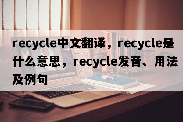 recycle中文翻譯，recycle是什么意思，recycle發(fā)音、用法及例句