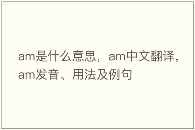 AM是什么意思，AM中文翻譯，AM發(fā)音、用法及例句