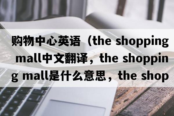 購物中心英語（the shopping mall中文翻譯，the shopping mall是什么意思，the shopping mall發(fā)音、用法及例句）