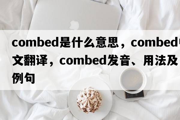 combed是什么意思，combed中文翻譯，combed發(fā)音、用法及例句