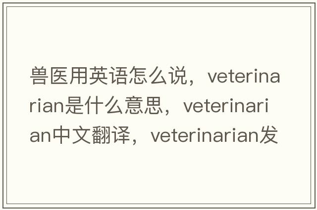 獸醫(yī)用英語怎么說，veterinarian是什么意思，veterinarian中文翻譯，veterinarian發(fā)音、用法及例句