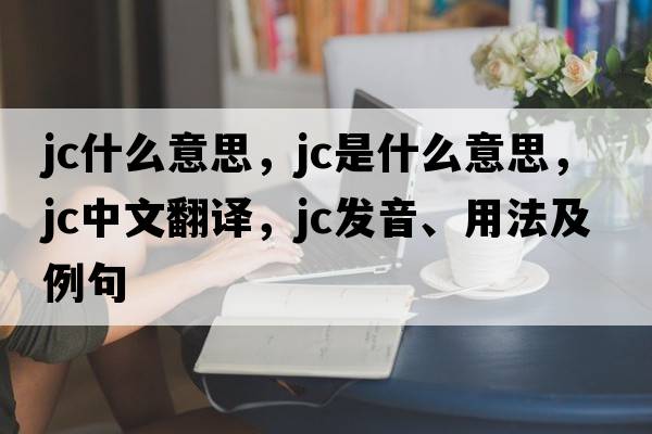 jc什么意思，jc是什么意思，jc中文翻譯，jc發(fā)音、用法及例句