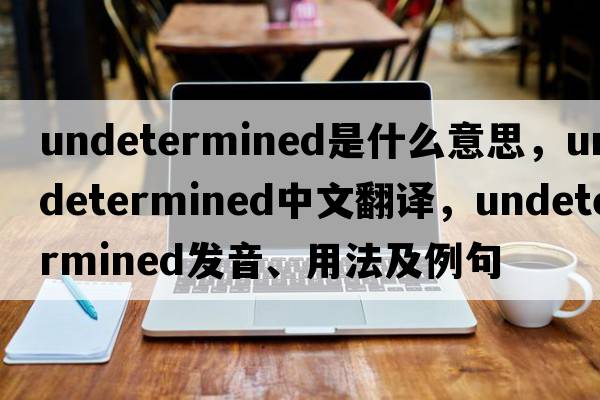 undetermined是什么意思，undetermined中文翻譯，undetermined發(fā)音、用法及例句
