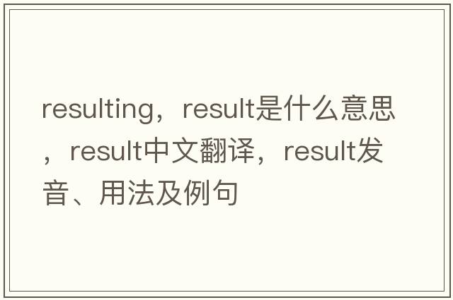 resulting，result是什么意思，result中文翻譯，result發(fā)音、用法及例句