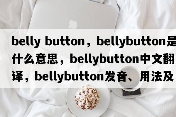 belly button，bellybutton是什么意思，bellybutton中文翻譯，bellybutton發(fā)音、用法及例句