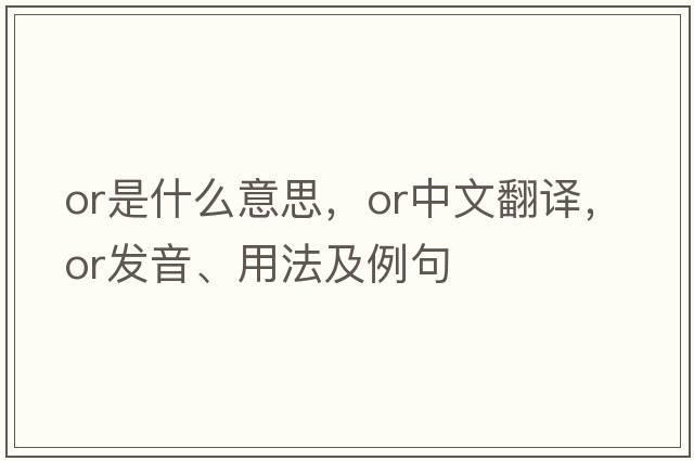 or是什么意思，or中文翻譯，or發(fā)音、用法及例句
