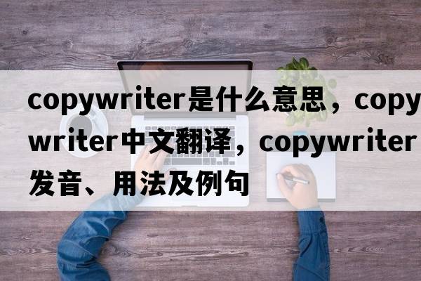 copywriter是什么意思，copywriter中文翻譯，copywriter發(fā)音、用法及例句
