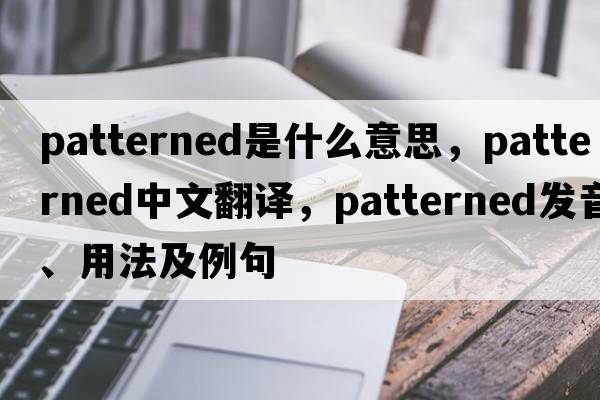 patterned是什么意思，patterned中文翻譯，patterned發(fā)音、用法及例句