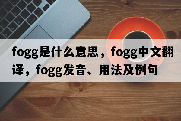 Fogg是什么意思，F(xiàn)ogg中文翻譯，F(xiàn)ogg發(fā)音、用法及例句