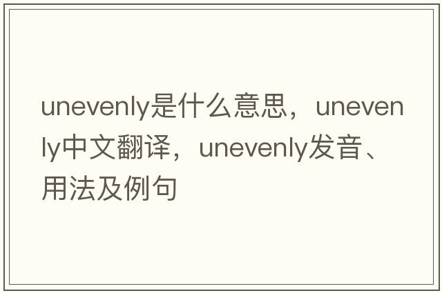 unevenly是什么意思，unevenly中文翻譯，unevenly發(fā)音、用法及例句