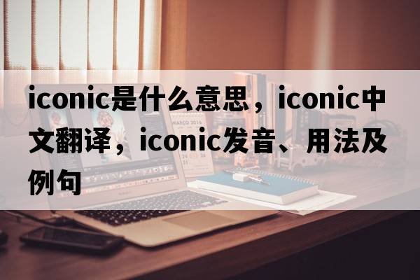 iconic是什么意思，iconic中文翻譯，iconic發(fā)音、用法及例句