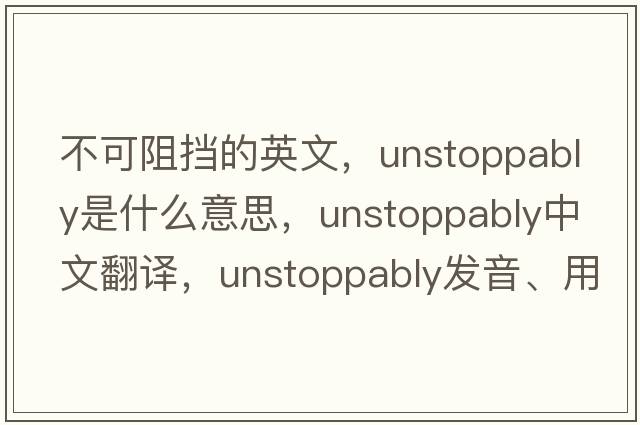 不可阻擋的英文，unstoppably是什么意思，unstoppably中文翻譯，unstoppably發(fā)音、用法及例句