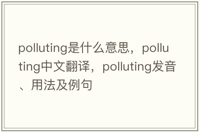 polluting是什么意思，polluting中文翻譯，polluting發(fā)音、用法及例句