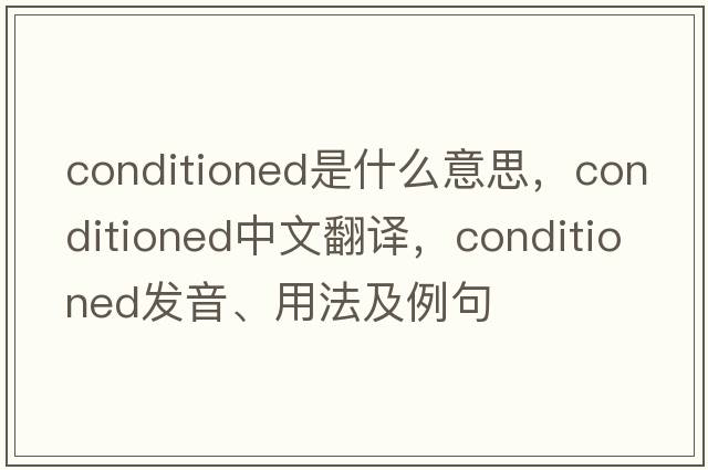 conditioned是什么意思，conditioned中文翻譯，conditioned發(fā)音、用法及例句