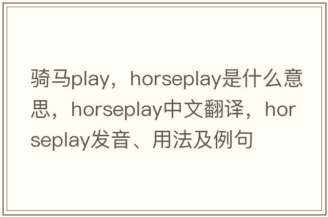 騎馬play，horseplay是什么意思，horseplay中文翻譯，horseplay發(fā)音、用法及例句