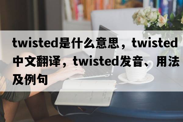 twisted是什么意思，twisted中文翻譯，twisted發(fā)音、用法及例句