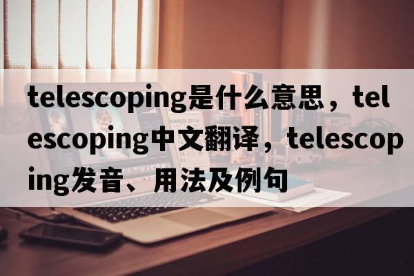 telescoping是什么意思，telescoping中文翻譯，telescoping發(fā)音、用法及例句