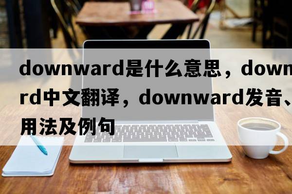 downward是什么意思，downward中文翻譯，downward發(fā)音、用法及例句