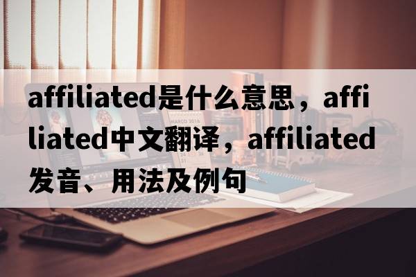 affiliated是什么意思，affiliated中文翻譯，affiliated發(fā)音、用法及例句