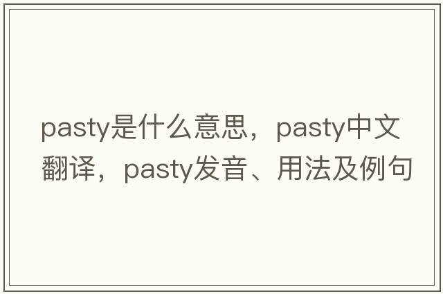 pasty是什么意思，pasty中文翻譯，pasty發(fā)音、用法及例句