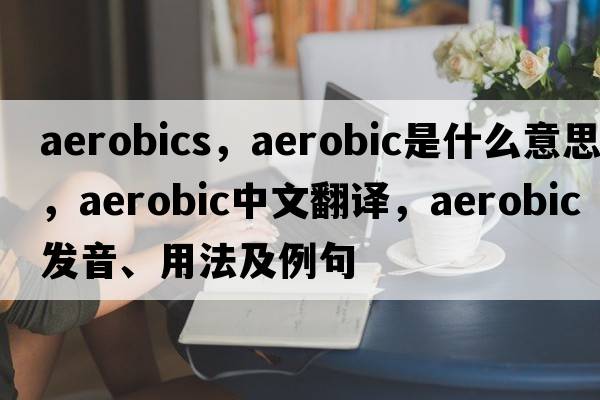 aerobics，aerobic是什么意思，aerobic中文翻譯，aerobic發(fā)音、用法及例句