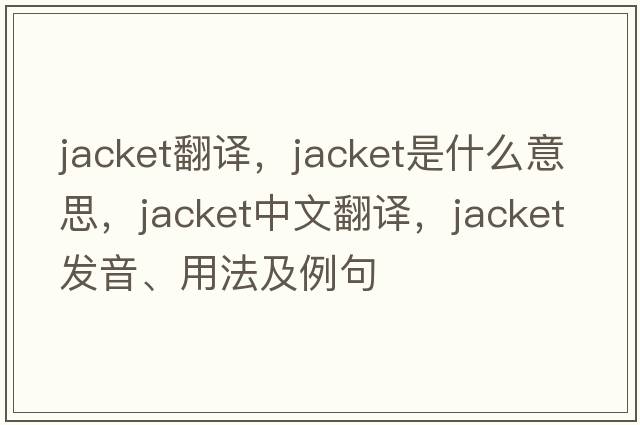 jacket翻譯，jacket是什么意思，jacket中文翻譯，jacket發(fā)音、用法及例句