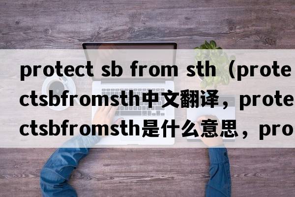 protect sb from sth（protectsbfromsth中文翻譯，protectsbfromsth是什么意思，protectsbfromsth發(fā)音、用法及例句）