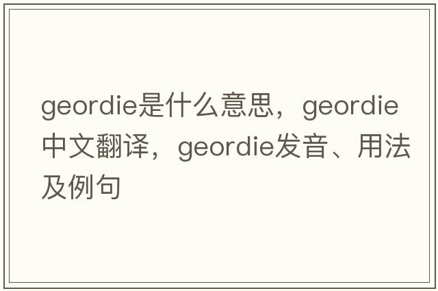 geordie是什么意思，geordie中文翻譯，geordie發(fā)音、用法及例句