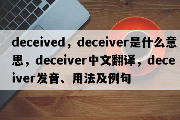 deceived，deceiver是什么意思，deceiver中文翻譯，deceiver發(fā)音、用法及例句