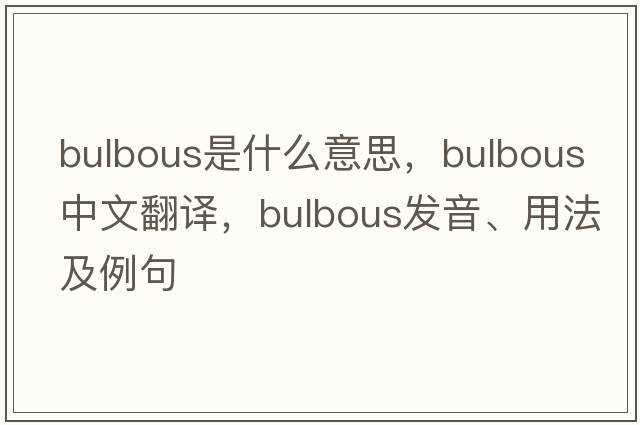 bulbous是什么意思，bulbous中文翻譯，bulbous發(fā)音、用法及例句
