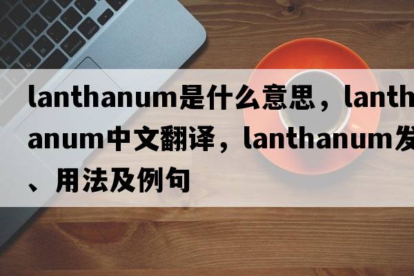 lanthanum是什么意思，lanthanum中文翻譯，lanthanum發(fā)音、用法及例句