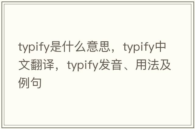 typify是什么意思，typify中文翻譯，typify發(fā)音、用法及例句